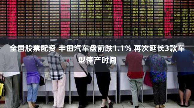 全国股票配资 丰田汽车盘前跌1.1% 再次延长3款车型停产时间