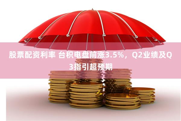 股票配资利率 台积电盘前涨3.5%，Q2业绩及Q3指引超预期