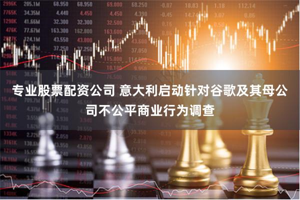 专业股票配资公司 意大利启动针对谷歌及其母公司不公平商业行为调查
