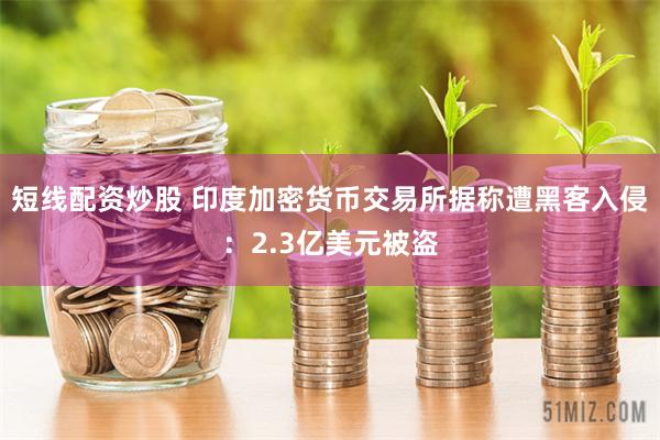 短线配资炒股 印度加密货币交易所据称遭黑客入侵：2.3亿美元被盗