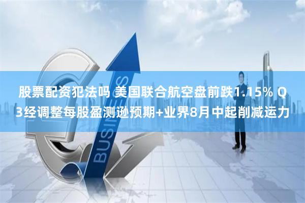 股票配资犯法吗 美国联合航空盘前跌1.15% Q3经调整每股盈测逊预期+业界8月中起削减运力