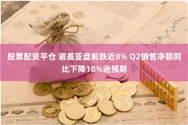 股票配资平仓 诺基亚盘前跌近8% Q2销售净额同比下降18%逊预期