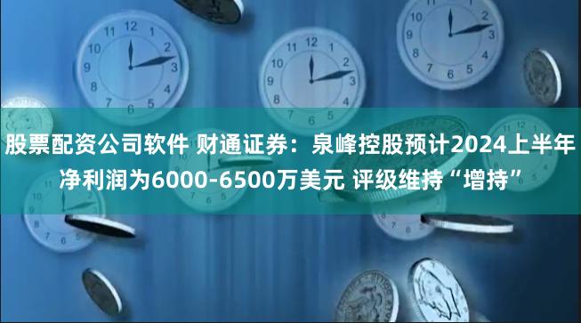 股票配资公司软件 财通证券：泉峰控股预计2024上半年净利润为6000-6500万美元 评级维持“增持”