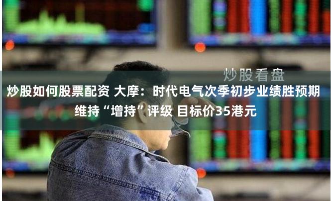 炒股如何股票配资 大摩：时代电气次季初步业绩胜预期 维持“增持”评级 目标价35港元