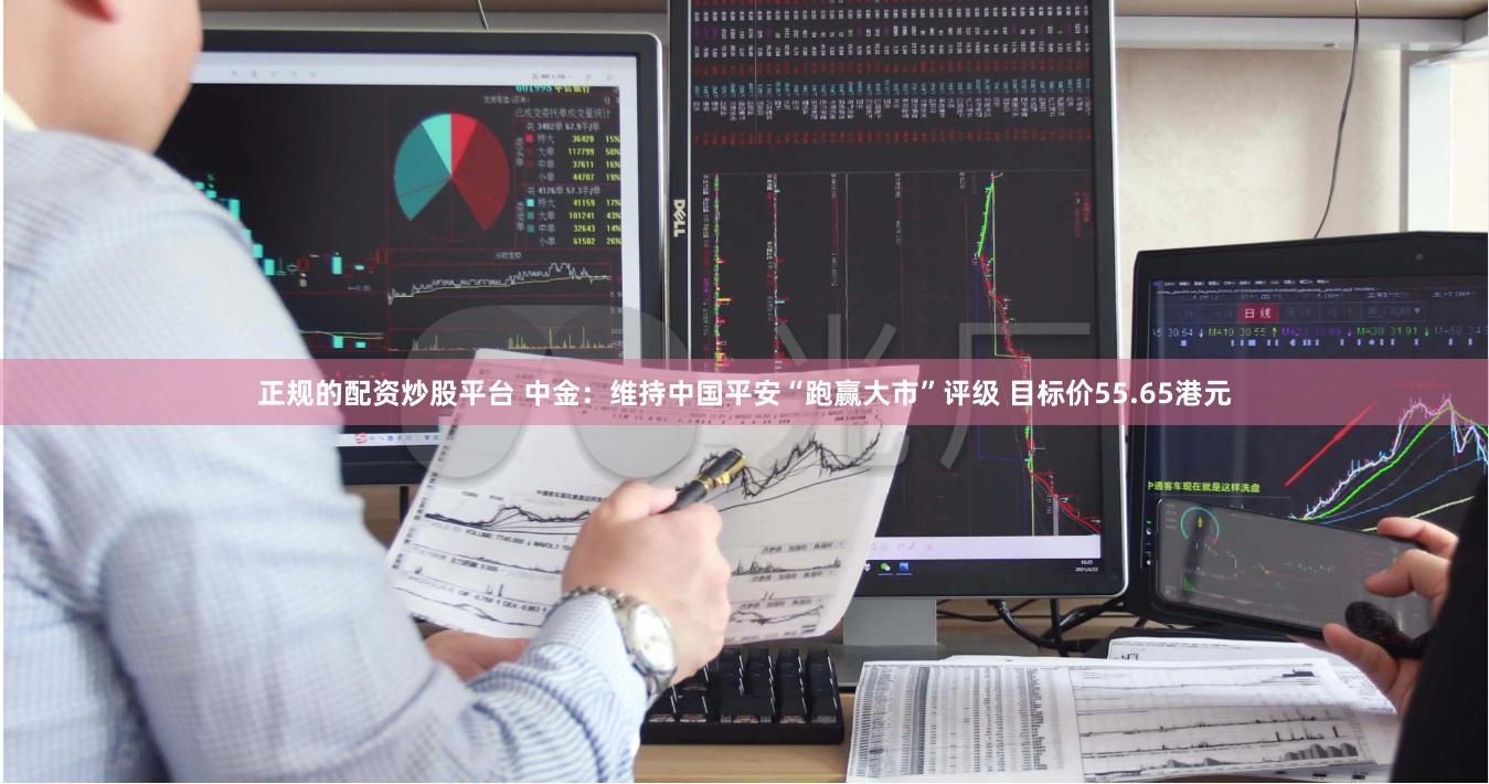 正规的配资炒股平台 中金：维持中国平安“跑赢大市”评级 目标价55.65港元