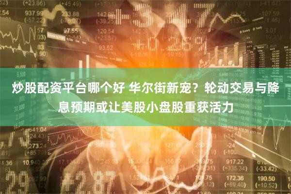 炒股配资平台哪个好 华尔街新宠？轮动交易与降息预期或让美股小盘股重获活力