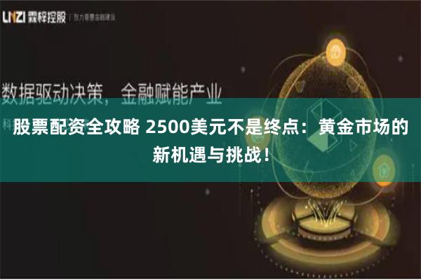 股票配资全攻略 2500美元不是终点：黄金市场的新机遇与挑战！