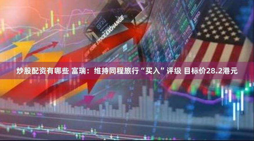 炒股配资有哪些 富瑞：维持同程旅行“买入”评级 目标价28.2港元