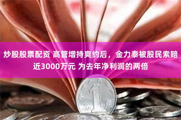 炒股股票配资 高管增持爽约后，金力泰被股民索赔近3000万元 为去年净利润的两倍