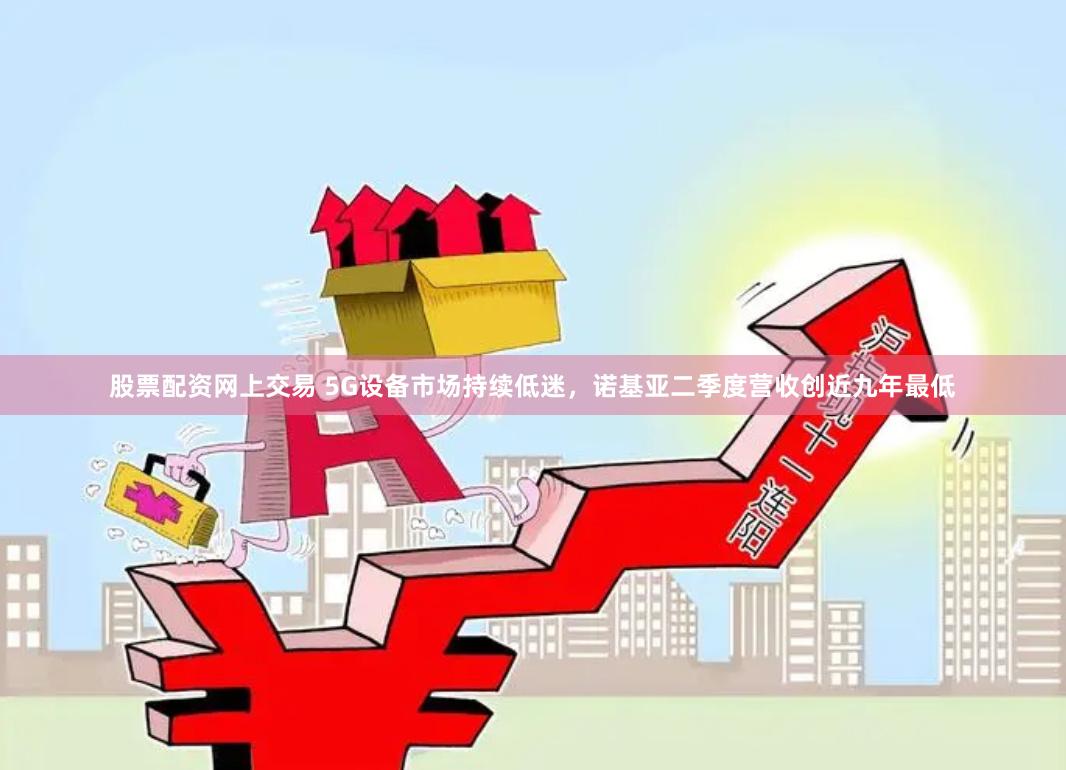 股票配资网上交易 5G设备市场持续低迷，诺基亚二季度营收创近九年最低