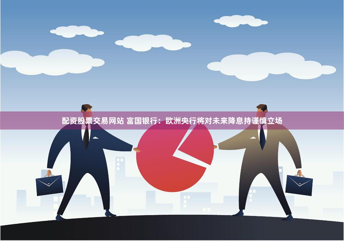 配资股票交易网站 富国银行：欧洲央行将对未来降息持谨慎立场