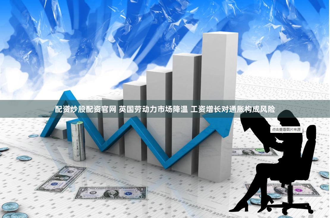 配资炒股配资官网 英国劳动力市场降温 工资增长对通胀构成风险