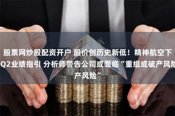 股票网炒股配资开户 股价创历史新低！精神航空下调Q2业绩指引 分析师警告公司或面临“重组或破产风险”