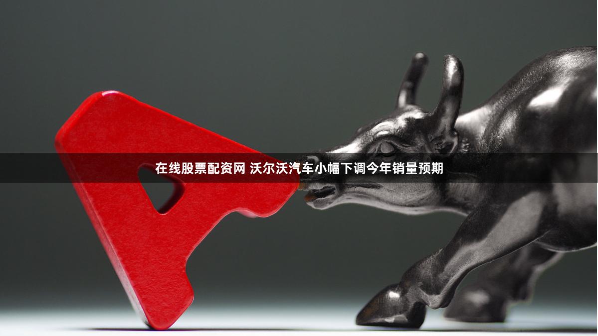 在线股票配资网 沃尔沃汽车小幅下调今年销量预期