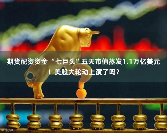 期货配资资金 “七巨头”五天市值蒸发1.1万亿美元！美股大轮动上演了吗？