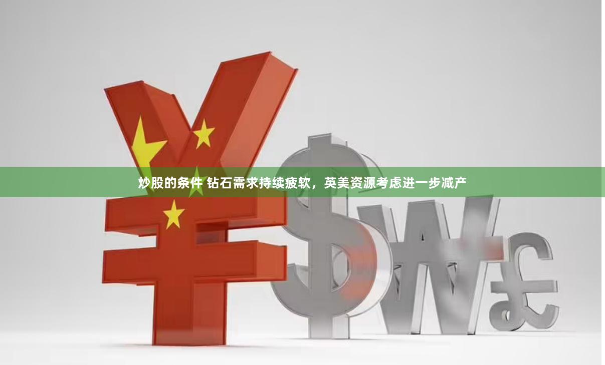 炒股的条件 钻石需求持续疲软，英美资源考虑进一步减产