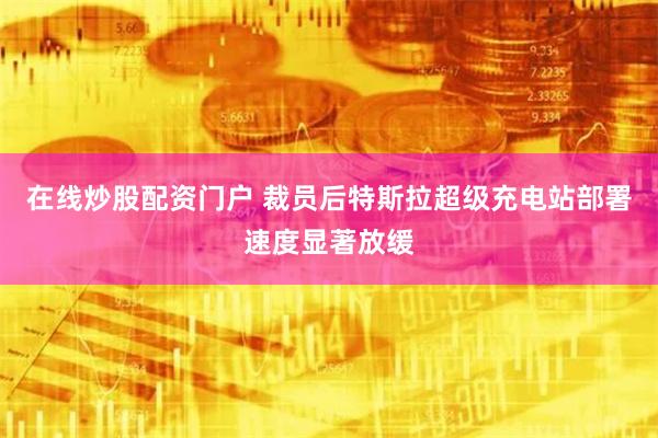 在线炒股配资门户 裁员后特斯拉超级充电站部署速度显著放缓