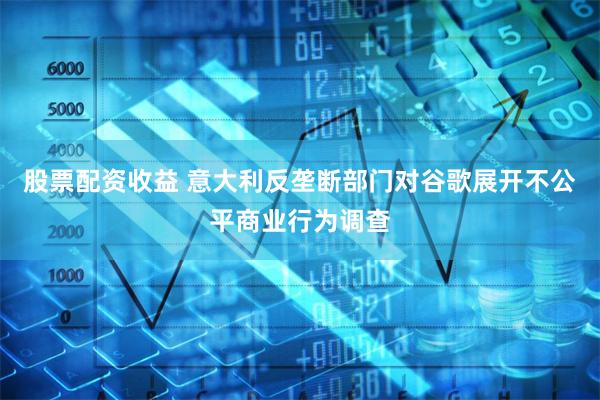股票配资收益 意大利反垄断部门对谷歌展开不公平商业行为调查