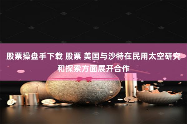 股票操盘手下载 股票 美国与沙特在民用太空研究和探索方面展开合作