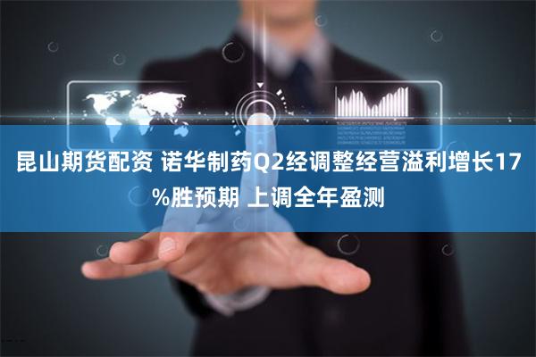 昆山期货配资 诺华制药Q2经调整经营溢利增长17%胜预期 上调全年盈测