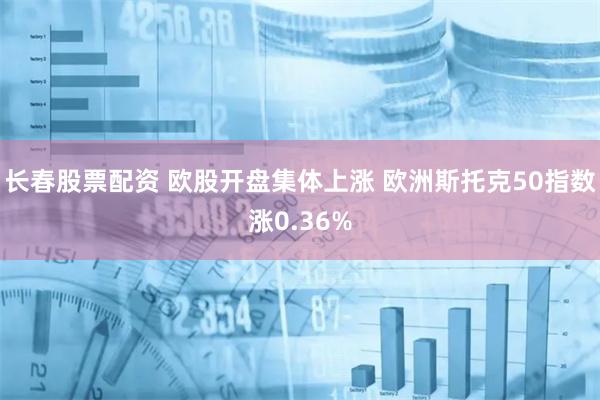 长春股票配资 欧股开盘集体上涨 欧洲斯托克50指数涨0.36%