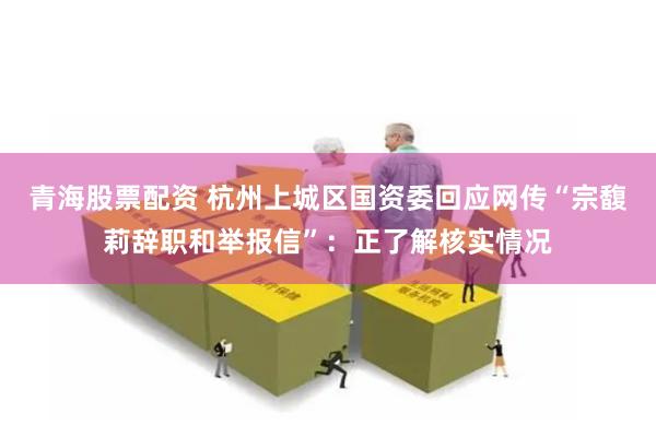 青海股票配资 杭州上城区国资委回应网传“宗馥莉辞职和举报信”：正了解核实情况