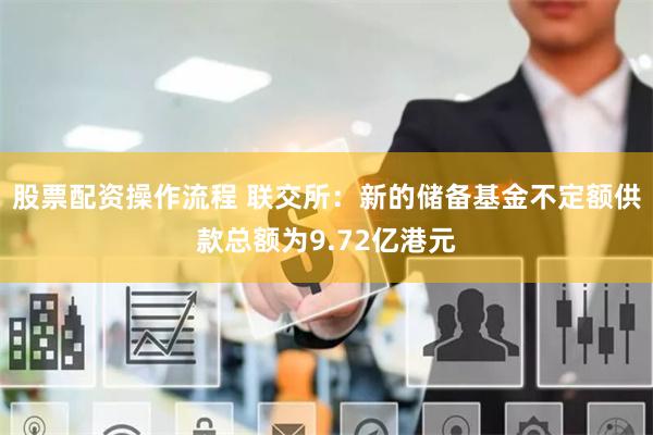 股票配资操作流程 联交所：新的储备基金不定额供款总额为9.72亿港元