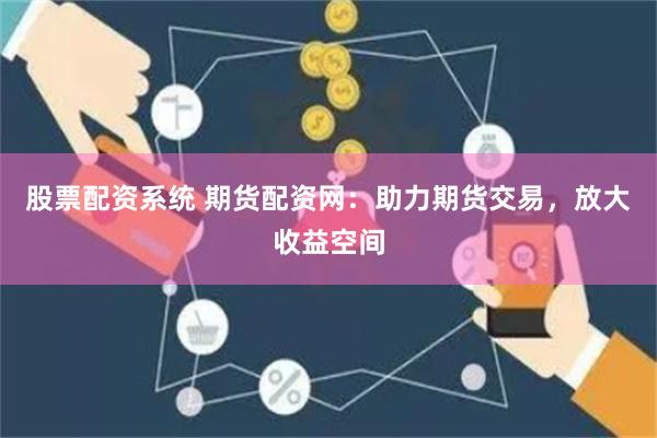 股票配资系统 期货配资网：助力期货交易，放大收益空间