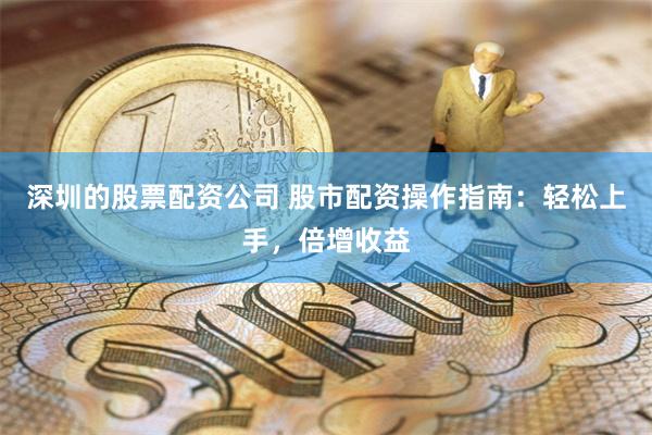 深圳的股票配资公司 股市配资操作指南：轻松上手，倍增收益