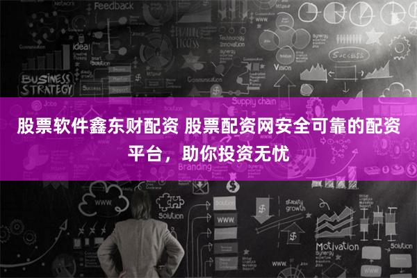 股票软件鑫东财配资 股票配资网安全可靠的配资平台，助你投资无忧