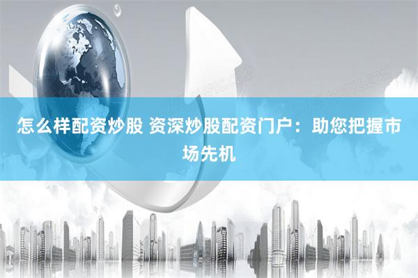 怎么样配资炒股 资深炒股配资门户：助您把握市场先机