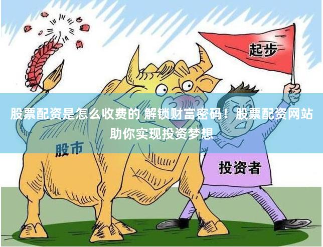 股票配资是怎么收费的 解锁财富密码！股票配资网站助你实现投资梦想