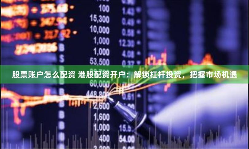 股票账户怎么配资 港股配资开户：解锁杠杆投资，把握市场机遇