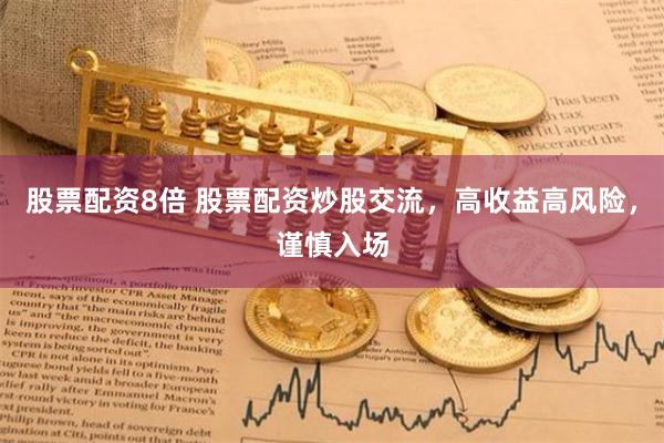 股票配资8倍 股票配资炒股交流，高收益高风险，谨慎入场