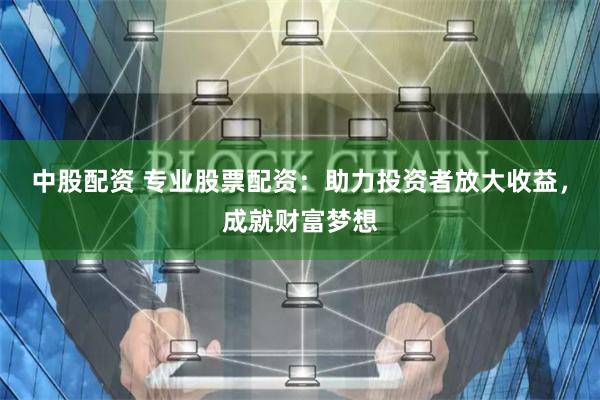 中股配资 专业股票配资：助力投资者放大收益，成就财富梦想