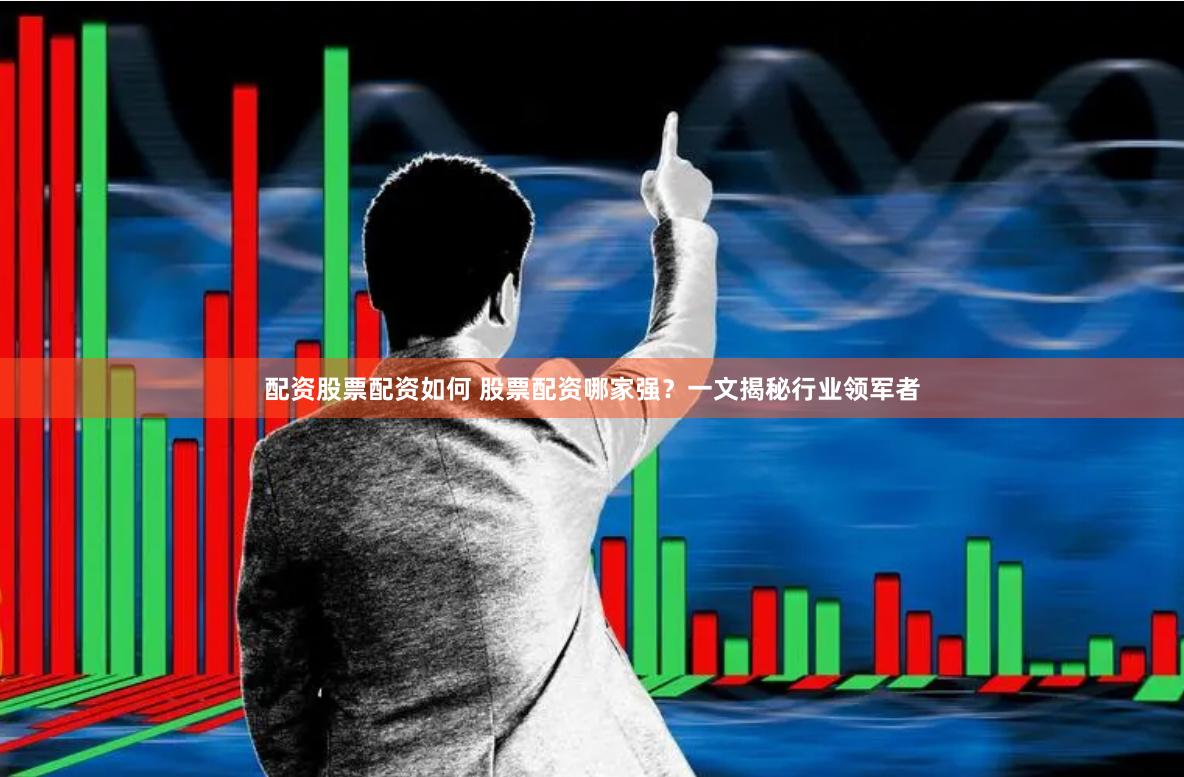 配资股票配资如何 股票配资哪家强？一文揭秘行业领军者