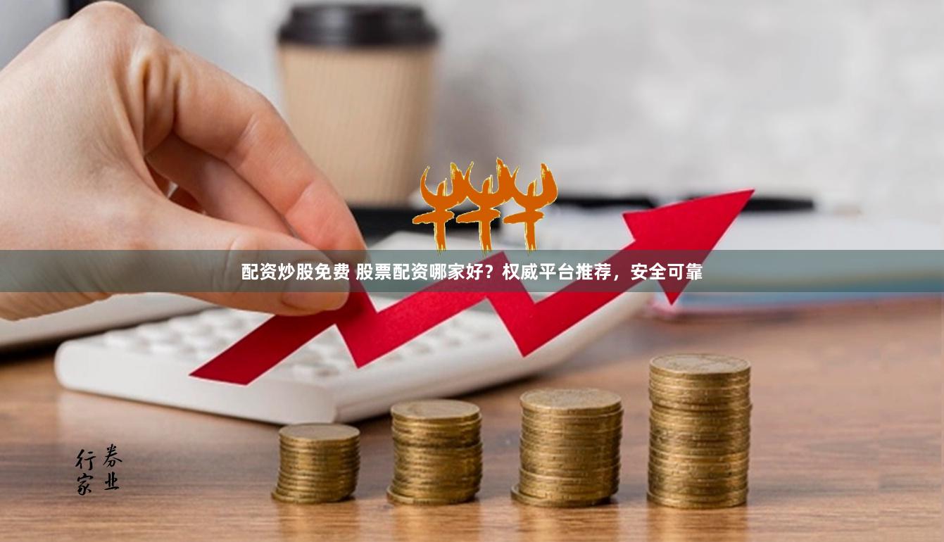 配资炒股免费 股票配资哪家好？权威平台推荐，安全可靠
