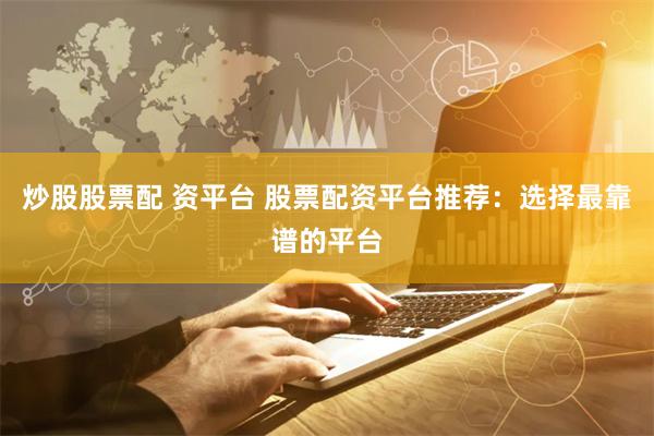 炒股股票配 资平台 股票配资平台推荐：选择最靠谱的平台
