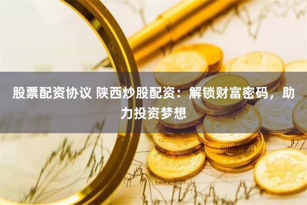股票配资协议 陕西炒股配资：解锁财富密码，助力投资梦想