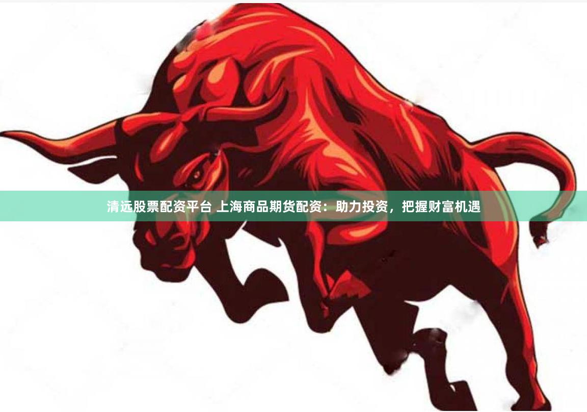 清远股票配资平台 上海商品期货配资：助力投资，把握财富机遇