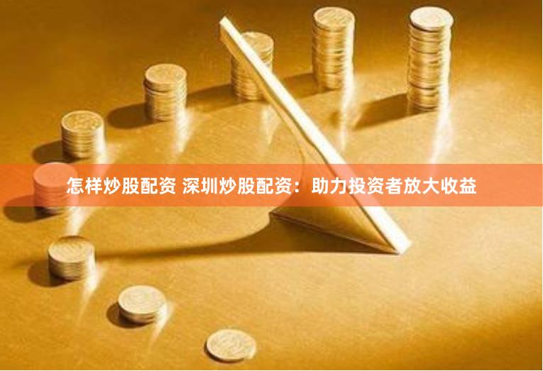 怎样炒股配资 深圳炒股配资：助力投资者放大收益