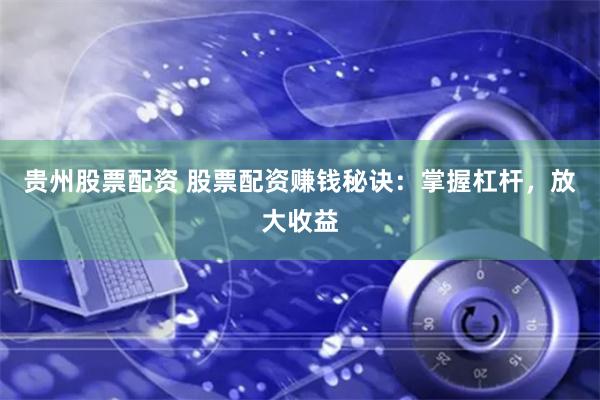 贵州股票配资 股票配资赚钱秘诀：掌握杠杆，放大收益
