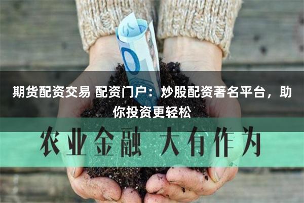 期货配资交易 配资门户：炒股配资著名平台，助你投资更轻松