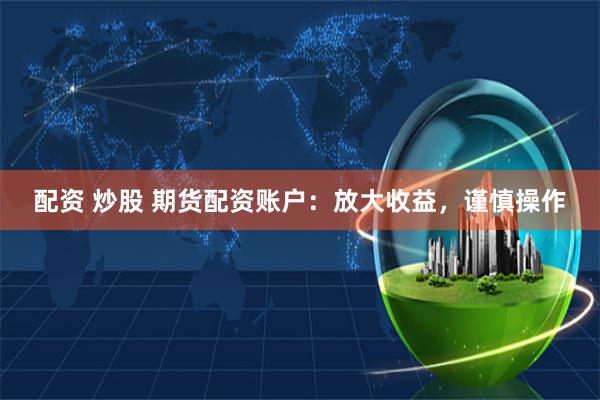 配资 炒股 期货配资账户:放大收益,谨慎操作