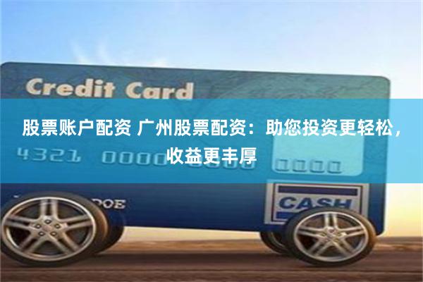 股票账户配资 广州股票配资：助您投资更轻松，收益更丰厚
