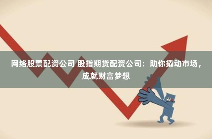 网络股票配资公司 股指期货配资公司:助你撬动市场,成就财富梦想