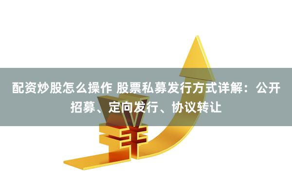 配资炒股怎么操作 股票私募发行方式详解：公开招募、定向发行、协议转让